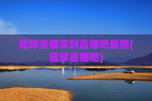 篮球直播实时直播吧最新(篮球直播吧)
