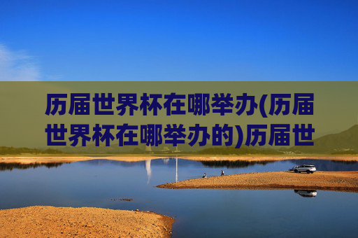 历届世界杯在哪举办(历届世界杯在哪举办的)历届世界杯在哪举办(历届世界杯举办地)