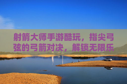 射箭大师手游酷玩，指尖弓弦的弓箭对决，解锁无限乐趣，射箭大师手游酷玩，指尖弓弦对决，解锁弓箭无限乐趣