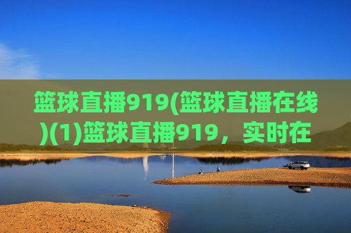 篮球直播919(篮球直播在线)(1)篮球直播919，实时在线观看平台