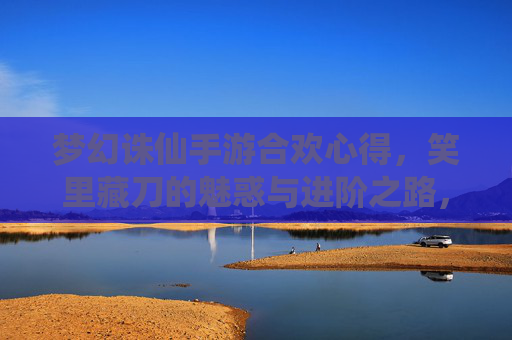梦幻诛仙手游合欢心得,笑里藏刀的魅惑与进阶之路,梦幻诛仙手游合欢心得,笑里藏刀的魅惑与进阶之路