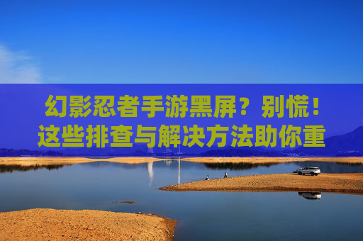 幻影忍者手游黑屏？别慌！这些排查与解决方法助你重返战场！幻影忍者手游黑屏？别慌！这些排查与解决方法助你重返战场！