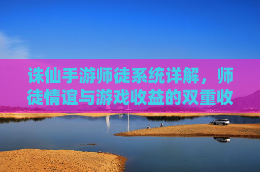 诛仙手游师徒系统详解,师徒情谊与游戏收益的双重收获