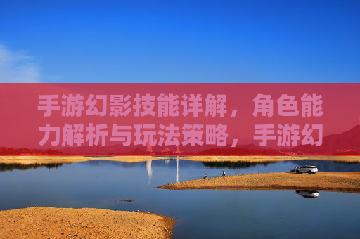 手游幻影技能详解，角色能力解析与玩法策略，手游幻影技能详解，角色能力解析与玩法策略