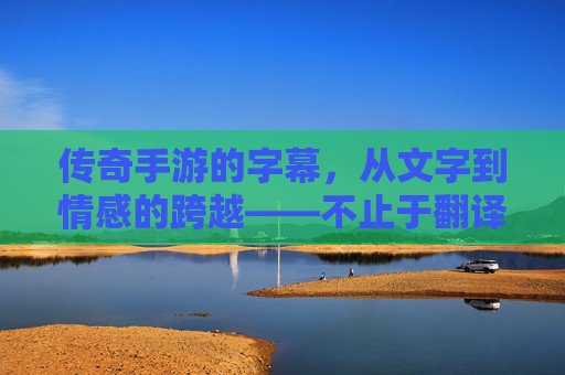 传奇手游的字幕,从文字到情感的跨越——不止于翻译,更是文化的桥梁,传奇手游的字幕,从文字到情感的跨越——不止于翻译,更是文化的桥梁