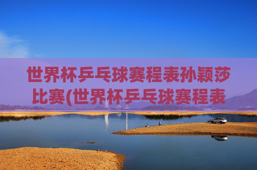 世界杯乒乓球赛程表孙颖莎比赛(世界杯乒乓球赛程表孙颖莎比赛结果)