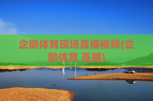 企鹅体育现场直播视频(企鹅体育 直播)