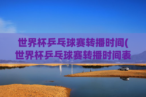 世界杯乒乓球赛转播时间(世界杯乒乓球赛转播时间表)