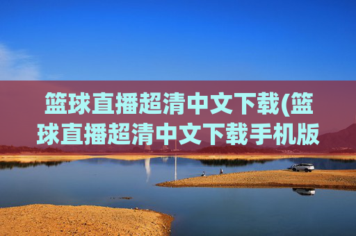 篮球直播超清中文下载(篮球直播超清中文下载手机版)
