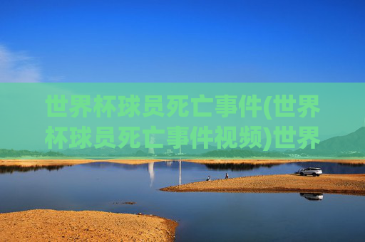世界杯球员死亡事件(世界杯球员死亡事件视频)世界杯球员死亡事件（含相关视频）