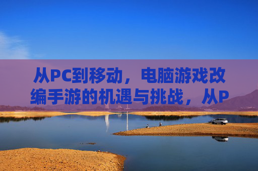 从PC到移动，电脑游戏改编手游的机遇与挑战，从PC到移动，电脑游戏改编手游的机遇与挑战