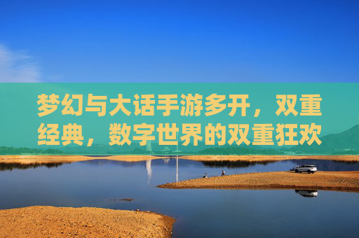 梦幻与大话手游多开,双重经典,数字世界的双重狂欢