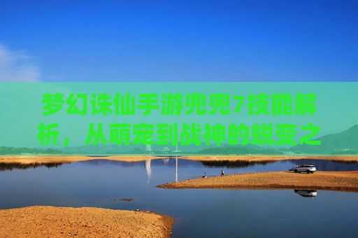 梦幻诛仙手游兜兜7技能解析,从萌宠到战神的蜕变之路,梦幻诛仙手游兜兜7技能解析,从萌宠到战神的蜕变之路