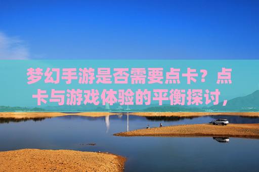 梦幻手游是否需要点卡？点卡与游戏体验的平衡探讨，梦幻手游是否需要点卡？点卡与游戏体验的平衡探讨