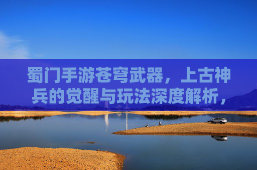蜀门手游苍穹武器，上古神兵的觉醒与玩法深度解析，蜀门手游苍穹武器，上古神兵的觉醒与玩法深度解析