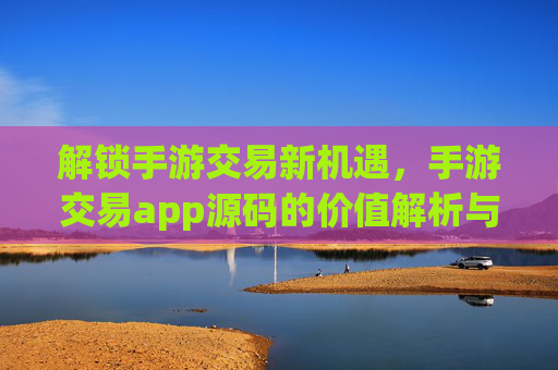 解锁手游交易新机遇，手游交易app源码的价值解析与开发实践指南，解锁手游交易新机遇，手游交易app源码的价值解析与开发实践指南
