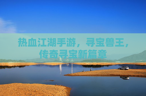 热血江湖手游，寻宝兽王，传奇寻宝新篇章