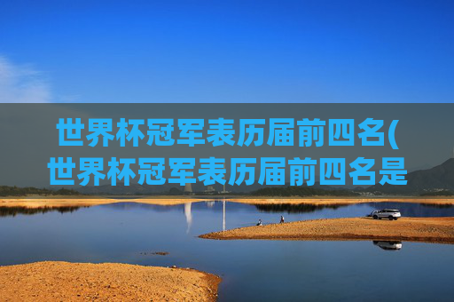 世界杯冠军表历届前四名(世界杯冠军表历届前四名是谁)