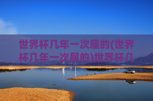 世界杯几年一次届的(世界杯几年一次届的)世界杯几年一次？届次解析