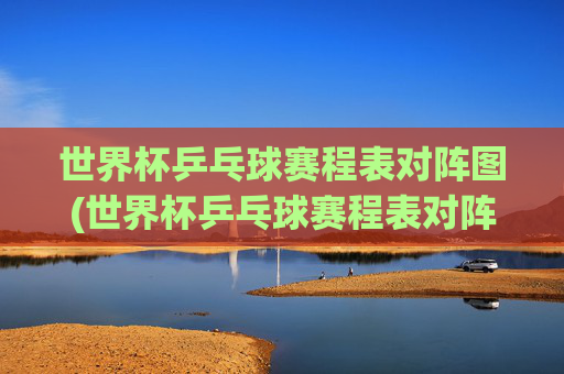 世界杯乒乓球赛程表对阵图(世界杯乒乓球赛程表对阵图片)