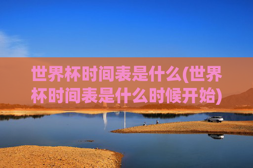 世界杯时间表是什么(世界杯时间表是什么时候开始)
