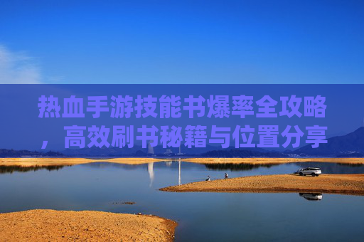 热血手游技能书爆率全攻略，高效刷书秘籍与位置分享，热血手游技能书爆率全攻略，高效刷书秘籍与位置分享
