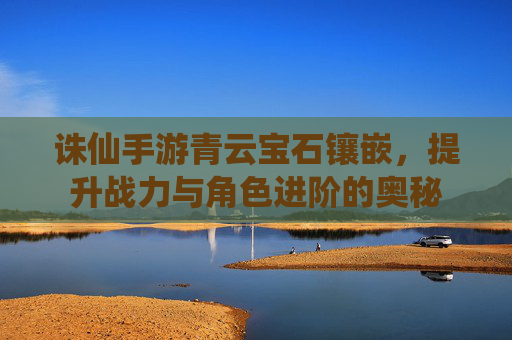 诛仙手游青云宝石镶嵌，提升战力与角色进阶的奥秘