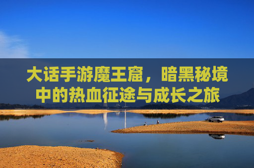 大话手游魔王窟，暗黑秘境中的热血征途与成长之旅