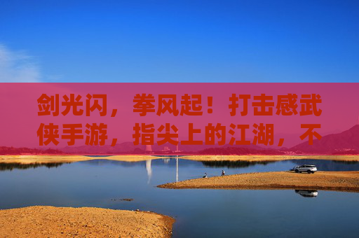 剑光闪,拳风起!打击感武侠手游,指尖上的江湖,不止于打,更在爽的极致体验