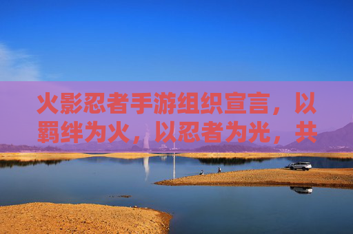 火影忍者手游组织宣言，以羁绊为火，以忍者为光，共赴忍者世界之约，火影忍者手游，以羁绊为火，以忍者为光，共赴忍者世界之约