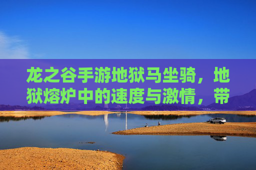 龙之谷手游地狱马坐骑，地狱熔炉中的速度与激情，带你征服每一个副本！龙之谷地狱马坐骑，地狱熔炉中的速度与激情，带你征服每一个副本！