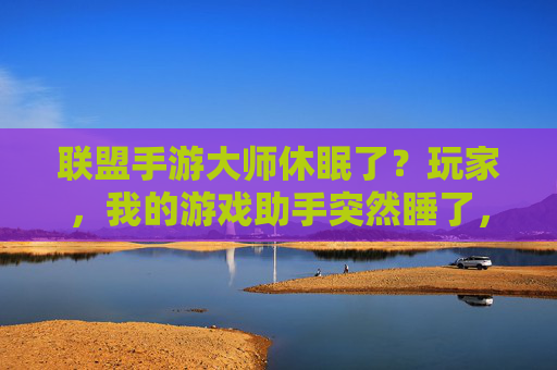 联盟手游大师休眠了？玩家，我的游戏助手突然睡了，以后怎么办？——解析手游挂机工具的意外停摆与玩家困境，联盟手游大师休眠？玩家游戏助手突然睡了，以后怎么办？——解析挂机工具意外停摆与玩家困境