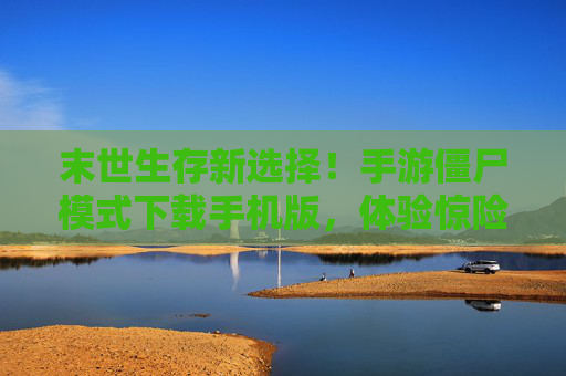 末世生存新选择！手游僵尸模式下载手机版，体验惊险刺激的末日后挑战，末世生存新选择！手游僵尸模式下载手机版，体验惊险刺激的末日后挑战