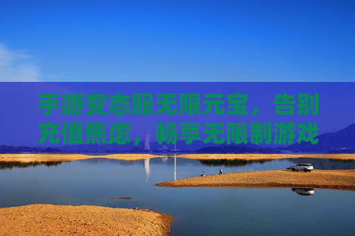 手游变态服无限元宝,告别充值焦虑,畅享无限制游戏乐趣,手游变态服无限元宝,告别充值焦虑,畅享无限制游戏乐趣