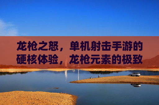 龙枪之怒,单机射击手游的硬核体验,龙枪元素的极致演绎,龙枪之怒,硬核射击手游,龙枪元素的极致演绎
