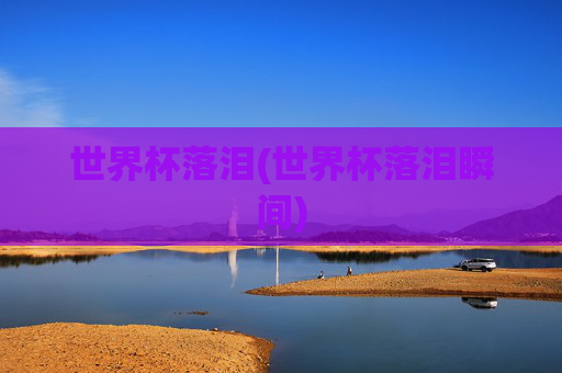 世界杯落泪(世界杯落泪瞬间)