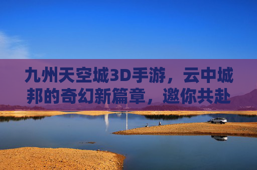 九州天空城3D手游,云中城邦的奇幻新篇章,邀你共赴天空之约,九州天空城3D手游,云中城邦的奇幻新篇章,邀你共赴天空之约
