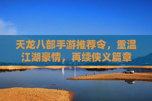 天龙八部手游推荐令，重温江湖豪情，再续侠义篇章