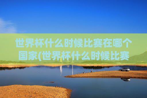 世界杯什么时候比赛在哪个国家(世界杯什么时候比赛在哪个国家举行)世界杯什么时候比赛在哪个国家举行？