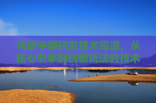 问道手游研发技术探源，从核心引擎到创新玩法的技术支撑解析，问道手游研发技术探源，核心引擎与创新玩法的技术支撑解析
