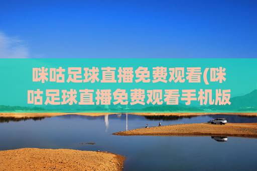 咪咕足球直播免费观看(咪咕足球直播免费观看手机版)