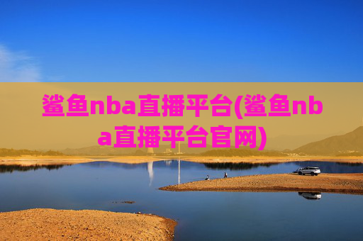 鲨鱼nba直播平台(鲨鱼nba直播平台官网)