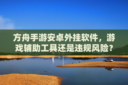 方舟手游安卓外挂软件,游戏辅助工具还是违规风险?深度解析,方舟手游安卓外挂软件,游戏辅助还是违规风险?深度解析