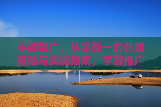 手游推广，从零到一的有效策略与实操指南，手游推广，从零到一的有效策略与实操指南