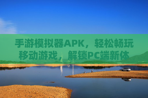 手游模拟器APK，轻松畅玩移动游戏，解锁PC端新体验，手游模拟器APK，轻松畅玩移动游戏，解锁PC端新体验
