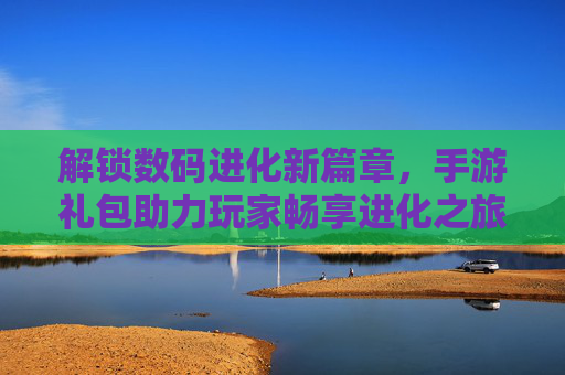 解锁数码进化新篇章，手游礼包助力玩家畅享进化之旅，解锁数码进化新篇章，手游礼包助力玩家畅享进化之旅