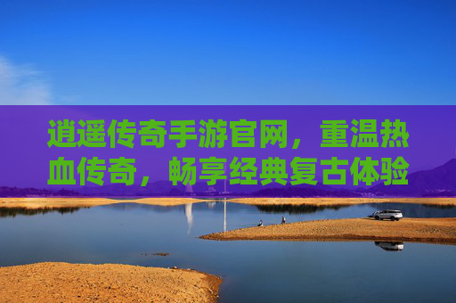 逍遥传奇手游官网，重温热血传奇，畅享经典复古体验
