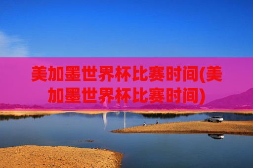美加墨世界杯比赛时间(美加墨世界杯比赛时间)