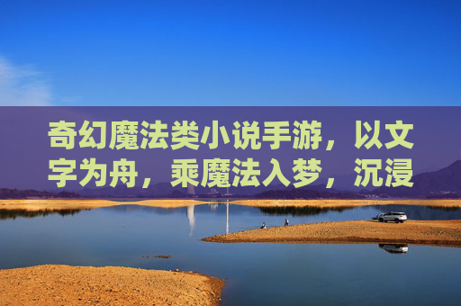 奇幻魔法类小说手游，以文字为舟，乘魔法入梦，沉浸式体验异世界冒险，以文字为舟，乘魔法入梦，奇幻魔法类沉浸式冒险手游