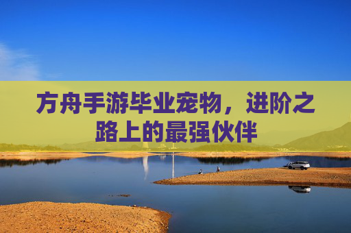 方舟手游毕业宠物,进阶之路上的最强伙伴